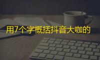 用7个字概括抖音大咖的必备技能，了解一下？