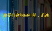 享受抖音脱单神器，迅速获取粉丝！