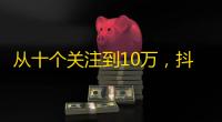 从十个关注到10万，抖音引爆关注经济！