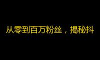 从零到百万粉丝，揭秘抖音自然增粉攻略！