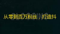 从零到百万粉丝，打造抖音爆款视频的秘诀！