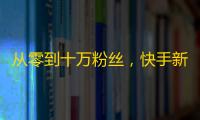 从零到十万粉丝，快手新手也能做到