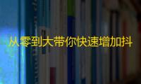 从零到大带你快速增加抖音粉丝，成功逆袭！