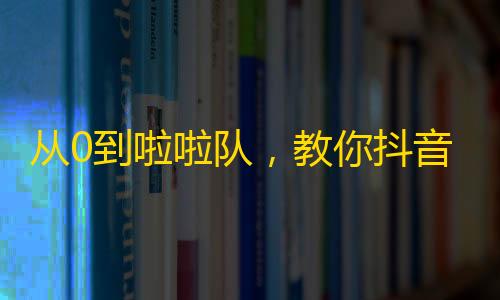 从0到啦啦队，教你抖音快速获得粉丝流量！