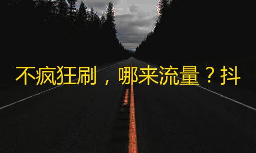 不疯狂刷，哪来流量？抖音超火方法，秒涨人气，每天收割万粉！