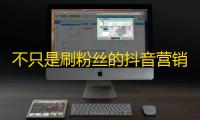 不只是刷粉丝的抖音营销strategies，你不能错过！