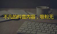 不凡的抖音内容，吸粉无数！