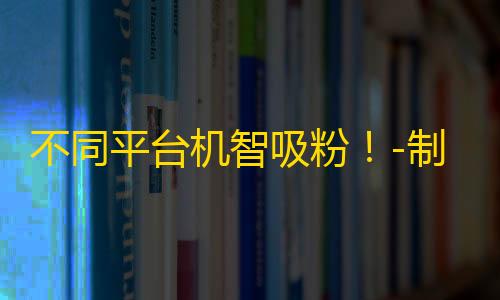 不同平台机智吸粉！-制胜秘诀分享