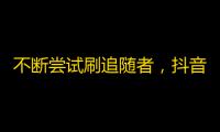 不断尝试刷追随者，抖音带来更多关注