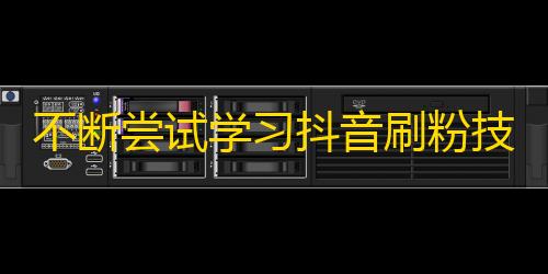 不断尝试学习抖音刷粉技巧，突破增粉难题