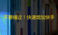 不要错过！快速增加快手粉丝的有效方法