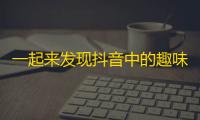 一起来发现抖音中的趣味世界！