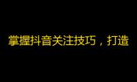 掌握抖音关注技巧，打造个人品牌。