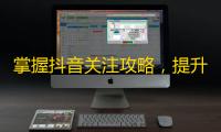 掌握抖音关注攻略，提升你的粉丝数量