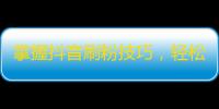 掌握抖音刷粉技巧，轻松增加粉丝数量！