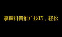 掌握抖音推广技巧，轻松实现账号爆红！