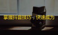 掌握抖音技巧，快速成为明星账号