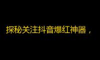 探秘关注抖音爆红神器，引领网红风潮，让你的账号火遍全网！