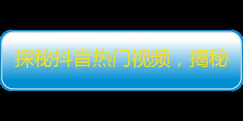 探秘抖音热门视频，揭秘引爆关注的秘密操作！