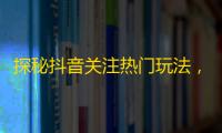 探秘抖音关注热门玩法，分享观众快速增长方法！