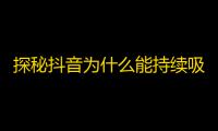 探秘抖音为什么能持续吸引年轻群体，展现其独特的魅力所在。