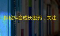 探秘抖音成长密码，关注不是最重要的！