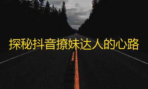 探秘抖音撩妹达人的心路历程！