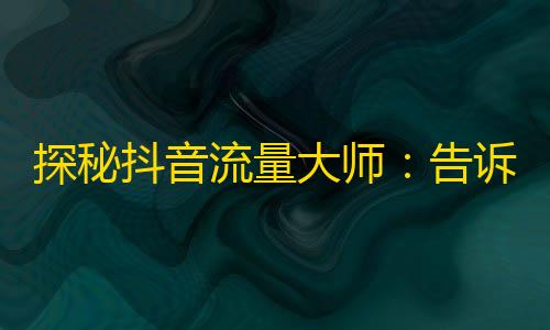 探秘抖音流量大师：告诉你如何轻松拥有海量粉丝！