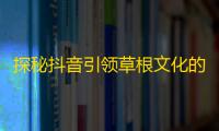 探秘抖音引领草根文化的传播方式