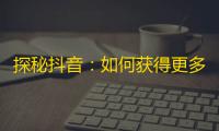 探秘抖音：如何获得更多的粉丝与关注？