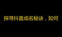 探寻抖音成名秘诀，如何让你的账号快速增长关注？