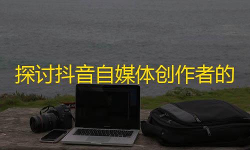 探讨抖音自媒体创作者的成长秘诀