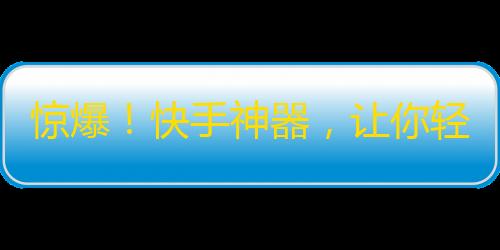 惊爆！快手神器，让你轻松刷出高质量粉丝！