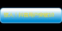 惊人！抖音用户突破10亿大关！