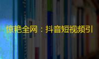 惊艳全网：抖音短视频引爆用户热情！