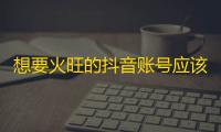 想要火旺的抖音账号应该这样做