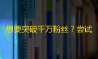 想要突破千万粉丝？尝试这些抖音关注拉新方法！