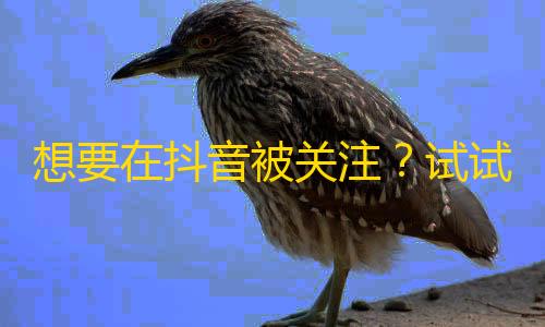 想要在抖音被关注？试试这些方法