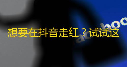 想要在抖音走红？试试这些方法获取更多关注！