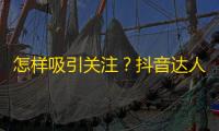 怎样吸引关注？抖音达人的刷粉攻略来了！25字。