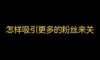 怎样吸引更多的粉丝来关注你的抖音？