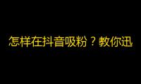 怎样在抖音吸粉？教你迅速成为爆红网红！