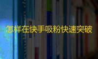 怎样在快手吸粉快速突破？！