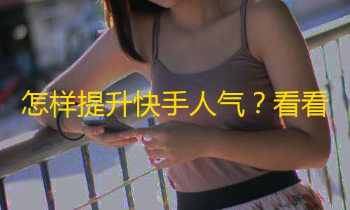 怎样提升快手人气？看看这个绝招！ - 用这个方法，让你的快手账号实现突破。