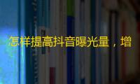 怎样提高抖音曝光量，增加粉丝量？