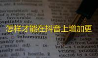 怎样才能在抖音上增加更多粉丝？试试这些方法！