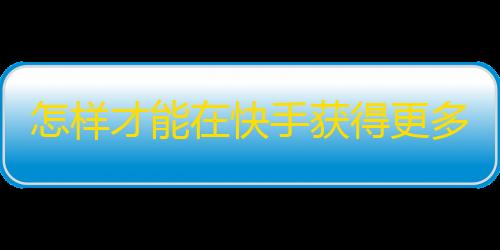 怎样才能在快手获得更多的粉丝？25字