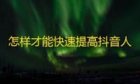 怎样才能快速提高抖音人气？教你从这3个方面下功夫，让你走上正轨！