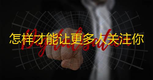 怎样才能让更多人关注你？抖音达人支招！