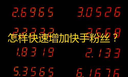 怎样快速增加快手粉丝？25字至45字快手爆红技巧大全，详细教程等你来看！